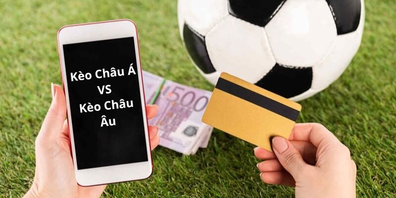 So sánh giữa kèo Châu Á và kèo Châu Âu