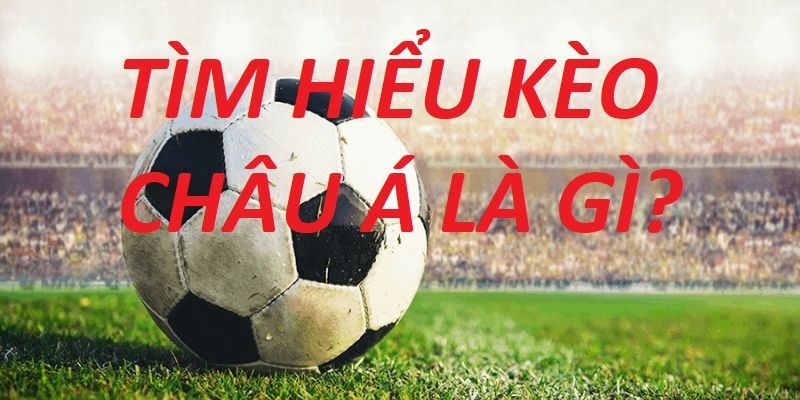 Kèo Châu Á là gì? Khái niệm và cách bắt kèo chuẩn xác 1 Tìm hiểu về kèo Châu Á