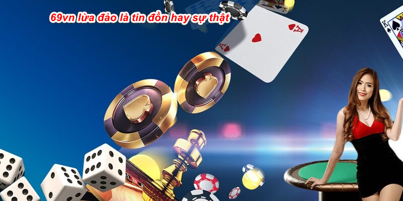Tin đồn 69vn lừa đảo là không có căn cứ